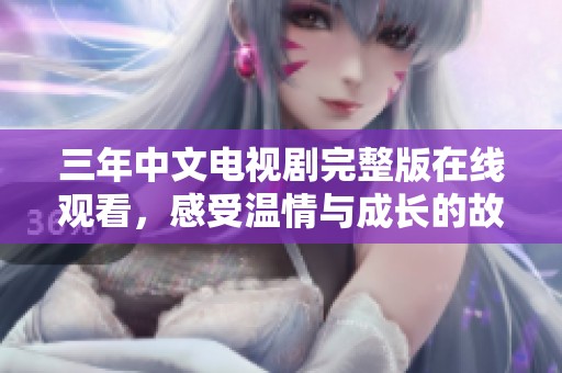 三年中文电视剧完整版在线观看，感受温情与成长的故事