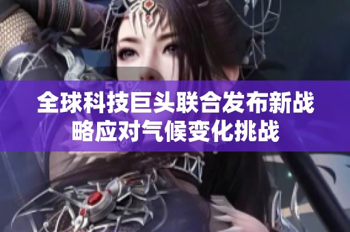 全球科技巨头联合发布新战略应对气候变化挑战