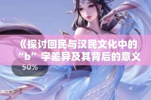 《探讨回民与汉民文化中的“b”字差异及其背后的意义》