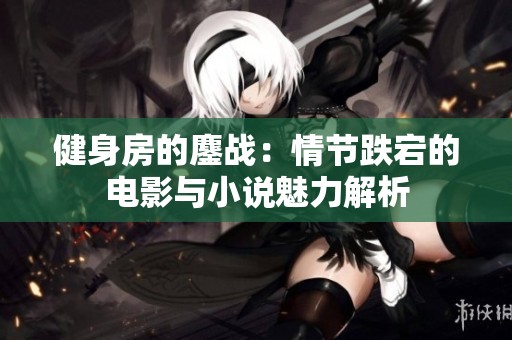 健身房的鏖战：情节跌宕的电影与小说魅力解析