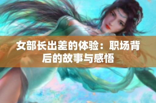 女部长出差的体验：职场背后的故事与感悟