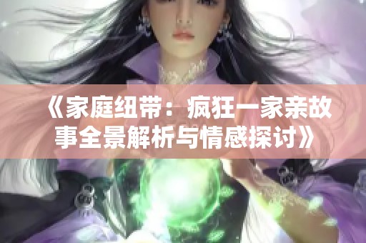 《家庭纽带：疯狂一家亲故事全景解析与情感探讨》