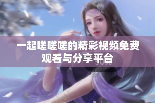 一起嗟嗟嗟的精彩视频免费观看与分享平台