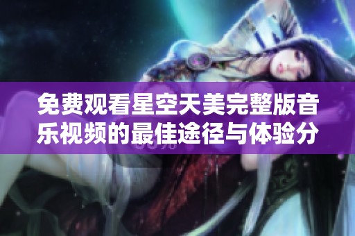 免费观看星空天美完整版音乐视频的最佳途径与体验分享