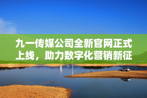 九一传媒公司全新官网正式上线，助力数字化营销新征程