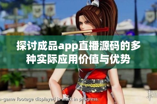探讨成品app直播源码的多种实际应用价值与优势
