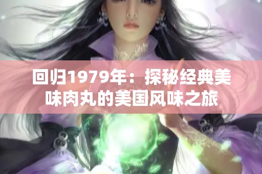 回归1979年：探秘经典美味肉丸的美国风味之旅