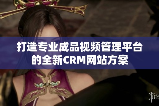 打造专业成品视频管理平台的全新CRM网站方案