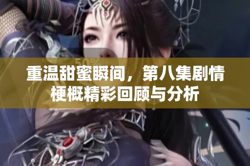 重温甜蜜瞬间，第八集剧情梗概精彩回顾与分析