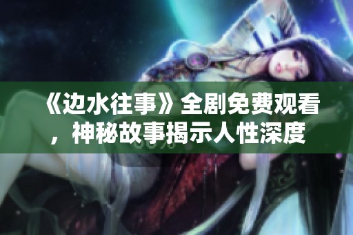 《边水往事》全剧免费观看，神秘故事揭示人性深度