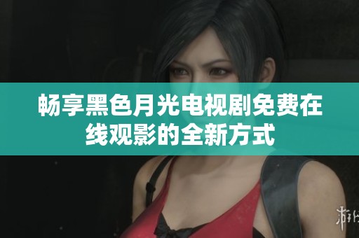 畅享黑色月光电视剧免费在线观影的全新方式