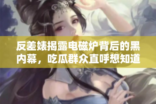 反差婊揭露电磁炉背后的黑内幕，吃瓜群众直呼想知道真相