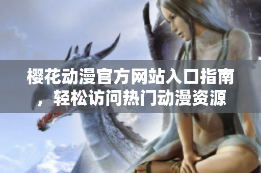 樱花动漫官方网站入口指南，轻松访问热门动漫资源