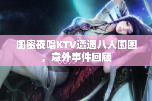 闺蜜夜唱KTV遭遇八人围困，意外事件回顾