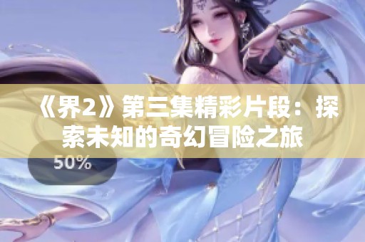 《界2》第三集精彩片段：探索未知的奇幻冒险之旅