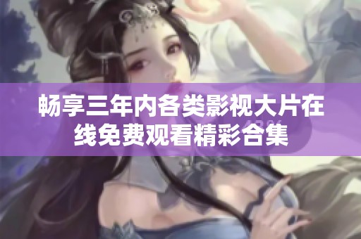 畅享三年内各类影视大片在线免费观看精彩合集
