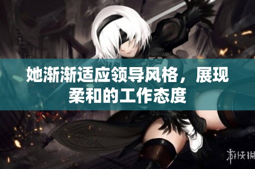 她渐渐适应领导风格，展现柔和的工作态度