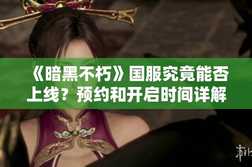 《暗黑不朽》国服究竟能否上线？预约和开启时间详解