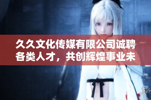 久久文化传媒有限公司诚聘各类人才，共创辉煌事业未来