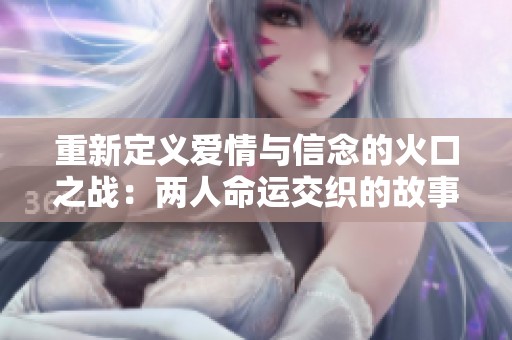 重新定义爱情与信念的火口之战：两人命运交织的故事