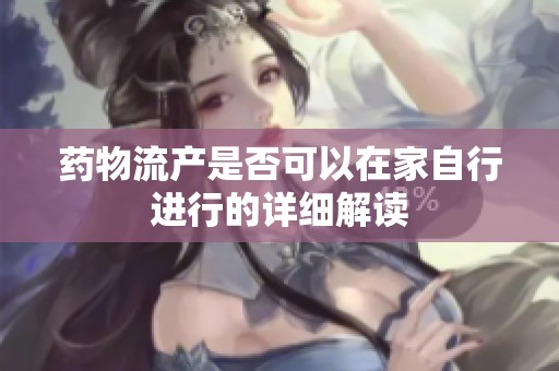 药物流产是否可以在家自行进行的详细解读