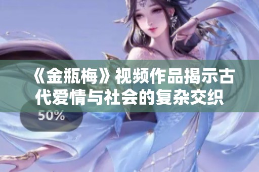 《金瓶梅》视频作品揭示古代爱情与社会的复杂交织