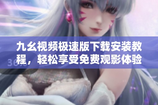 九幺视频极速版下载安装教程，轻松享受免费观影体验