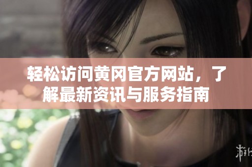 轻松访问黄冈官方网站，了解最新资讯与服务指南