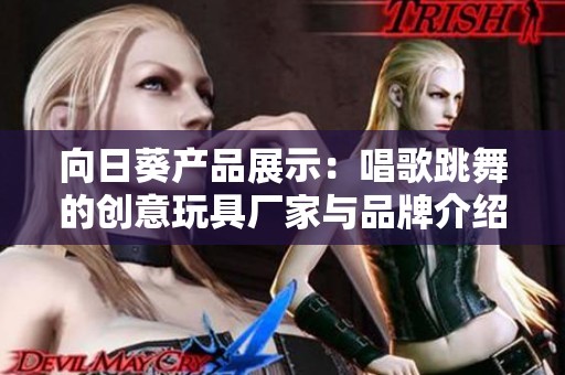 向日葵产品展示：唱歌跳舞的创意玩具厂家与品牌介绍