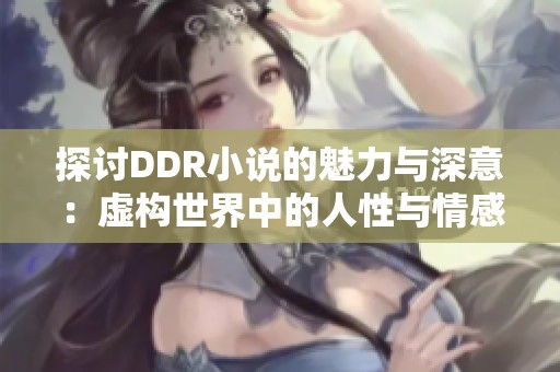 探讨DDR小说的魅力与深意：虚构世界中的人性与情感