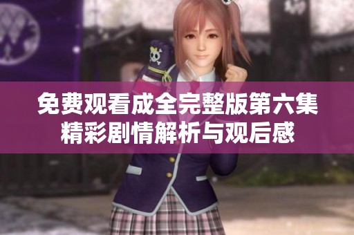 免费观看成全完整版第六集精彩剧情解析与观后感