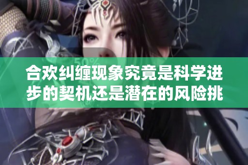 合欢纠缠现象究竟是科学进步的契机还是潜在的风险挑战