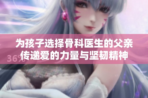 为孩子选择骨科医生的父亲传递爱的力量与坚韧精神