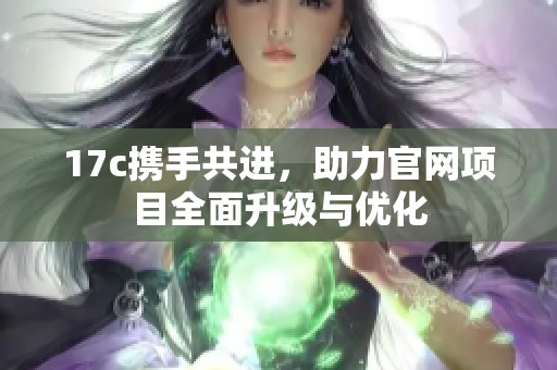 17c携手共进，助力官网项目全面升级与优化