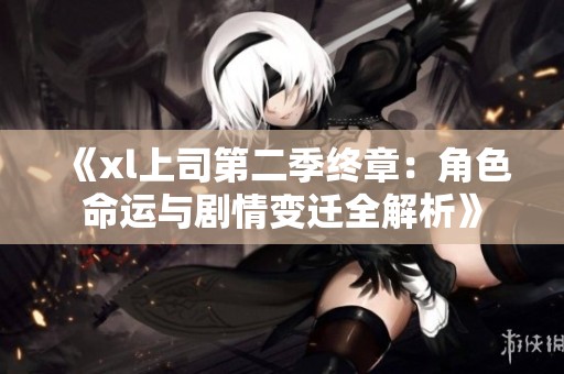 《xl上司第二季终章：角色命运与剧情变迁全解析》