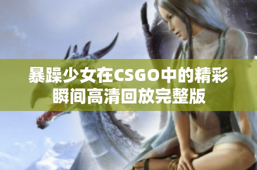 暴躁少女在CSGO中的精彩瞬间高清回放完整版