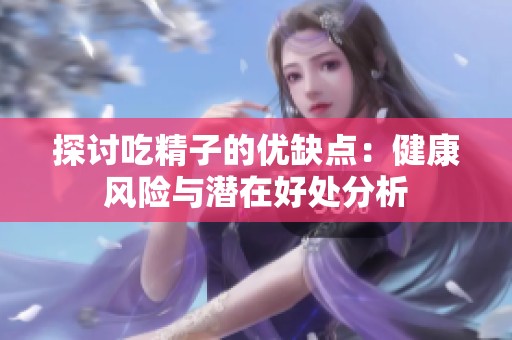 探讨吃精子的优缺点：健康风险与潜在好处分析