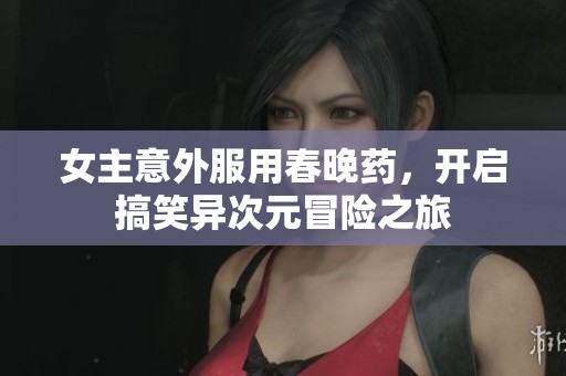 女主意外服用春晚药，开启搞笑异次元冒险之旅