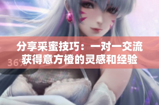分享采蜜技巧：一对一交流获得意方橙的灵感和经验