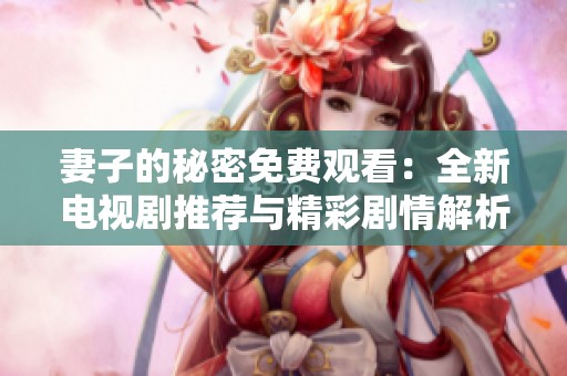 妻子的秘密免费观看：全新电视剧推荐与精彩剧情解析