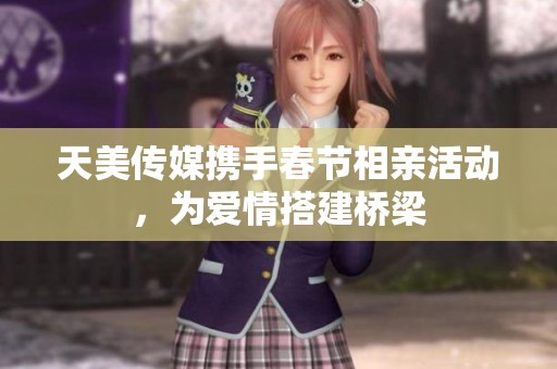 天美传媒携手春节相亲活动，为爱情搭建桥梁