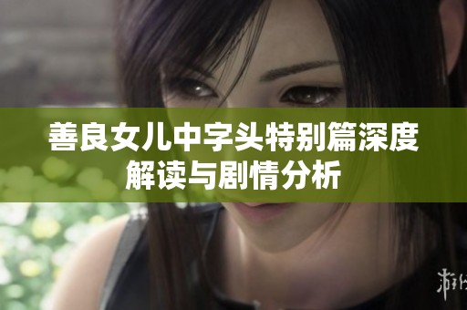 善良女儿中字头特别篇深度解读与剧情分析