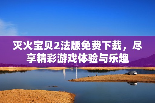 灭火宝贝2法版免费下载，尽享精彩游戏体验与乐趣