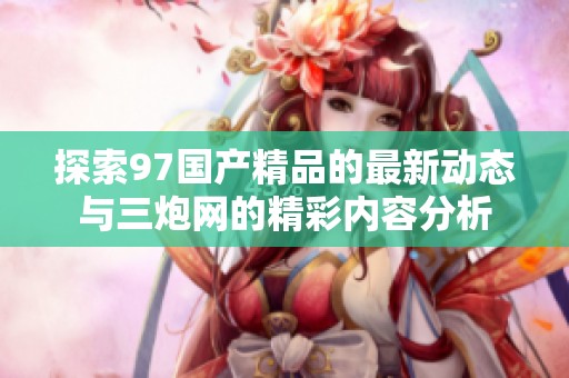 探索97国产精品的最新动态与三炮网的精彩内容分析