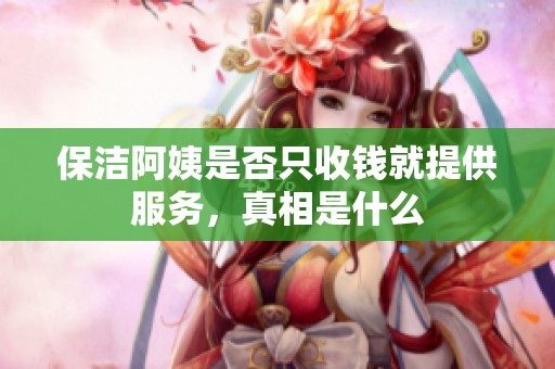 保洁阿姨是否只收钱就提供服务，真相是什么