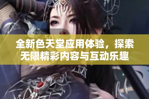 全新色天堂应用体验，探索无限精彩内容与互动乐趣