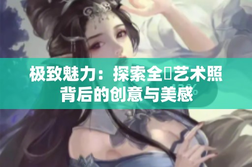 极致魅力：探索全捰艺术照背后的创意与美感