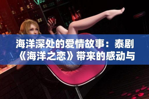 海洋深处的爱情故事：泰剧《海洋之恋》带来的感动与启示