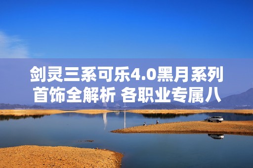 剑灵三系可乐4.0黑月系列首饰全解析 各职业专属八卦与绿字分享