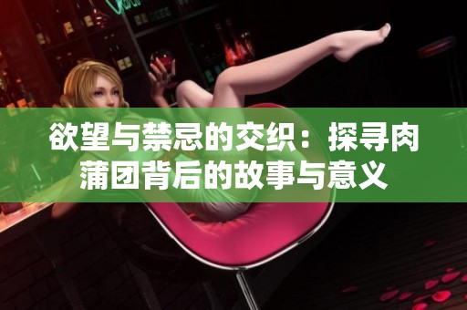 欲望与禁忌的交织：探寻肉蒲团背后的故事与意义